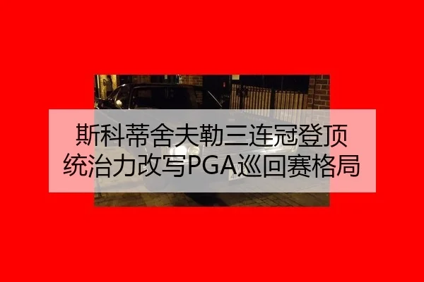 斯科蒂舍夫勒三连冠登顶 统治力改写PGA巡回赛格局