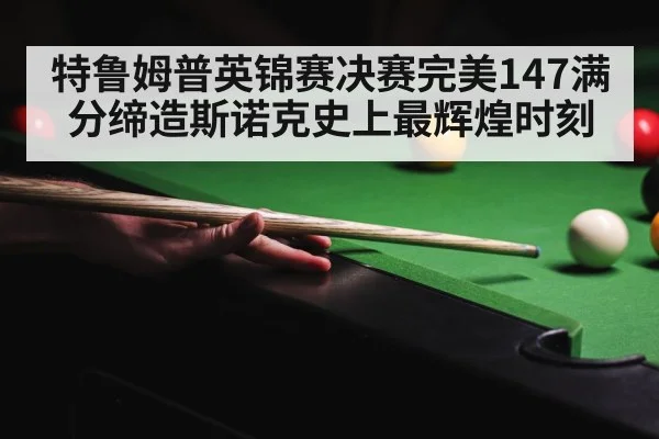 特鲁姆普英锦赛决赛完美147满分缔造斯诺克史上最辉煌时刻