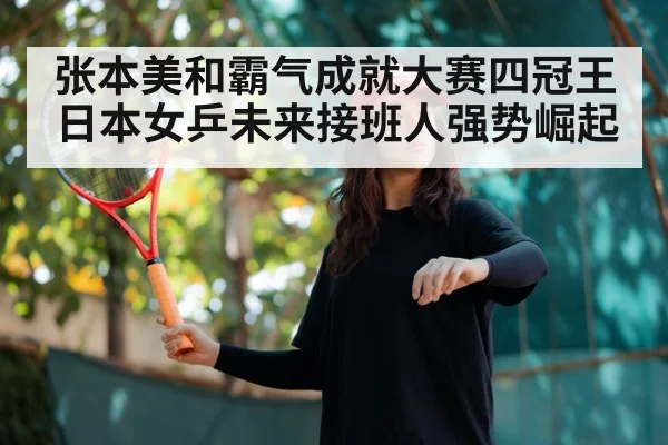 张本美和霸气成就大赛四冠王 日本女乒未来接班人强势崛起
