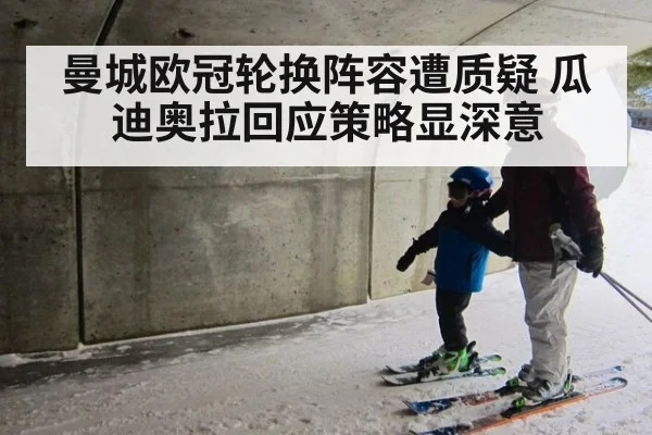 曼城欧冠轮换阵容遭质疑 瓜迪奥拉回应策略显深意