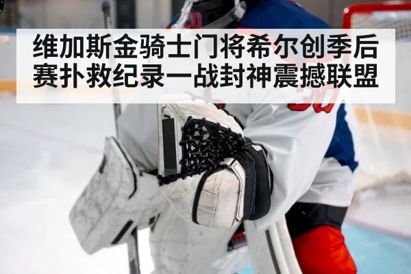 维加斯金骑士门将希尔创季后赛扑救纪录一战封神震撼联盟