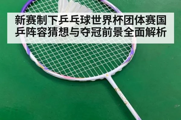 新赛制下乒乓球世界杯团体赛国乒阵容猜想与夺冠前景全面解析