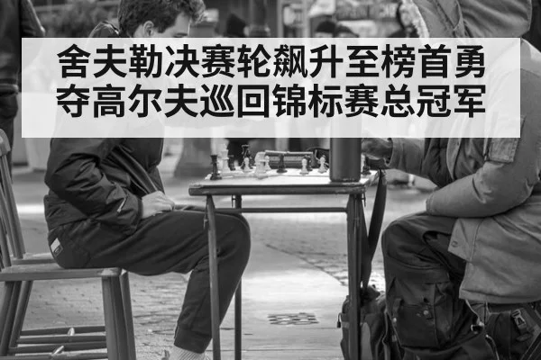 舍夫勒决赛轮飙升至榜首勇夺高尔夫巡回锦标赛总冠军
