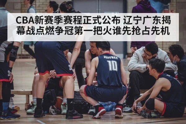 CBA新赛季赛程正式公布 辽宁广东揭幕战点燃争冠第一把火谁先抢占先机