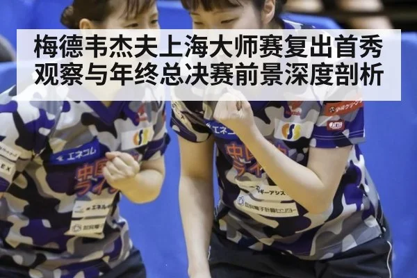 梅德韦杰夫上海大师赛复出首秀观察与年终总决赛前景深度剖析