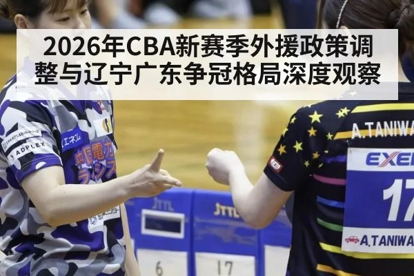 2026年CBA新赛季外援政策调整与辽宁广东争冠格局深度观察